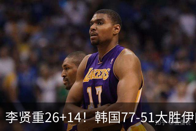 李贤重26+14！韩国77-51大胜伊朗，率先晋级决赛，中国男篮夺冠更难了